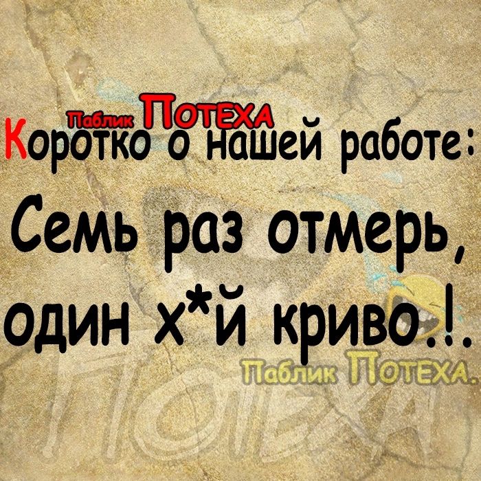 Корбтьг НаШей работе Семь раз отмерь один ХИ криво ПеблиКПОЛЕХА