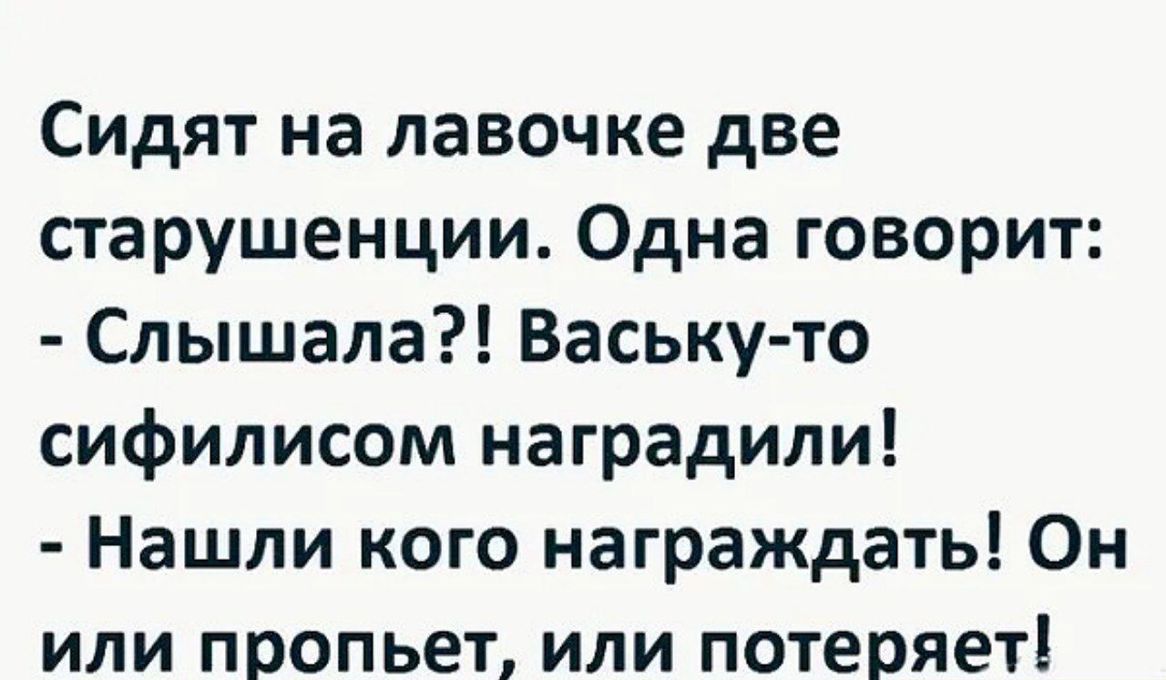 Сидят на лавочке две старушенции Одна говорит Слышала Ваську то сифилисом наградили Нашли кого награждать Он или пропьет или потеряет