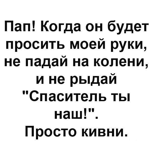 Пап Когда он будет просить моей руки не падай на колени и не рыдай Спаситель ты наш Просто кивни