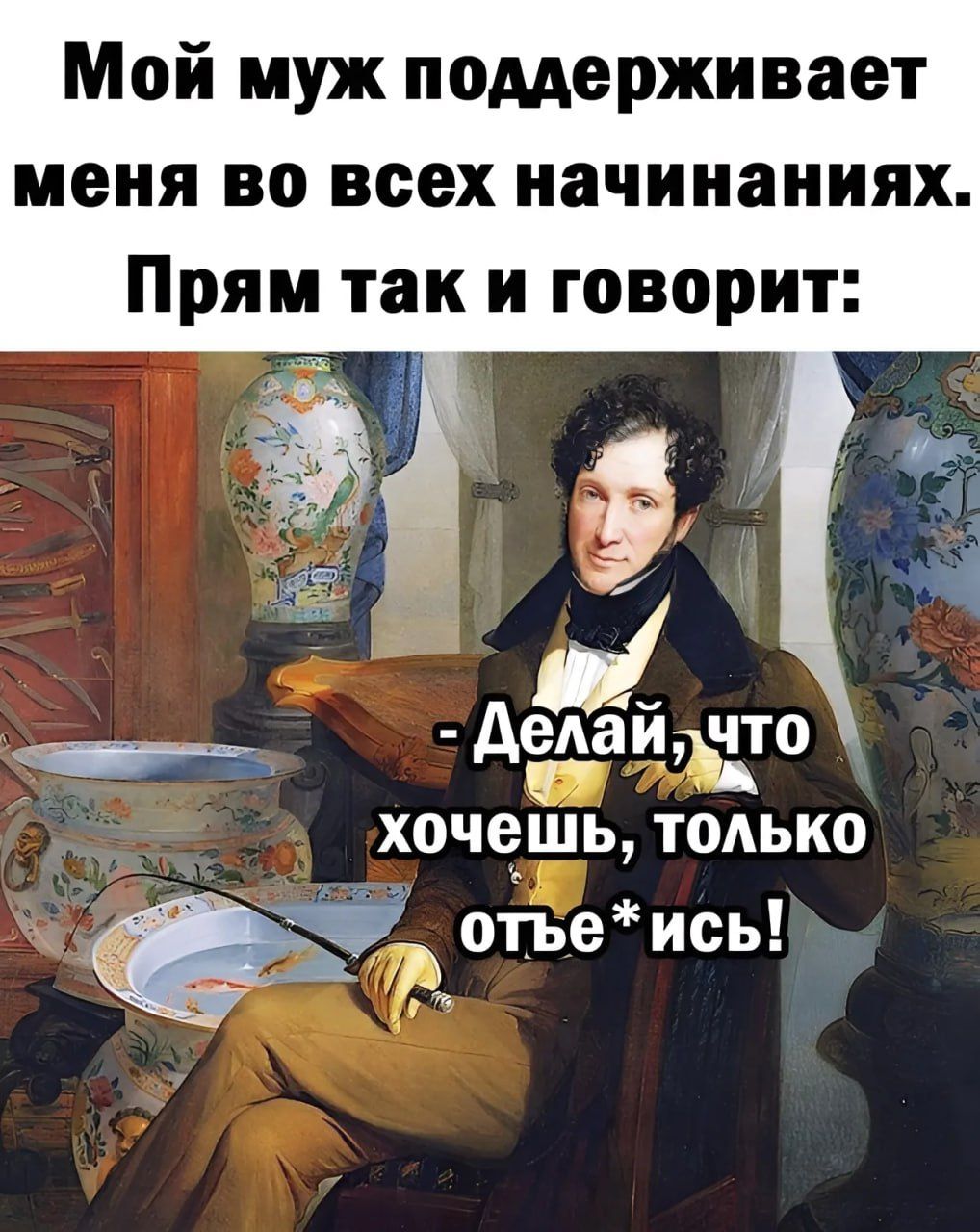 Мой муж поддерживает меня во всех начинаниях Прям так и говорит Делаичто анни АЧ ОН хочешь только Ъ отвеись