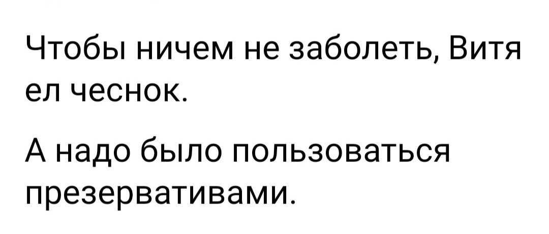 Чтобы ничем не заболеть Витя ел чеснок А надо было пользоваться презервативами