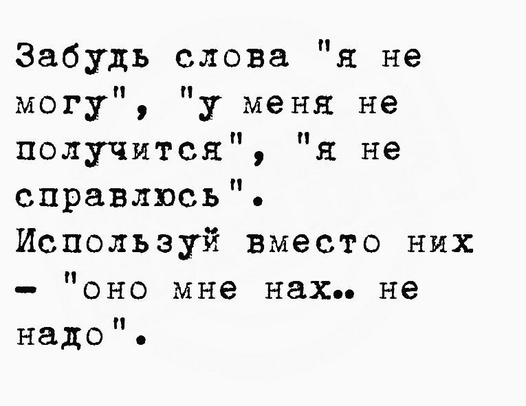 Забудь слова я не могу у меня не получится я не справлюсь Используй вместо них оно мне нах не надо