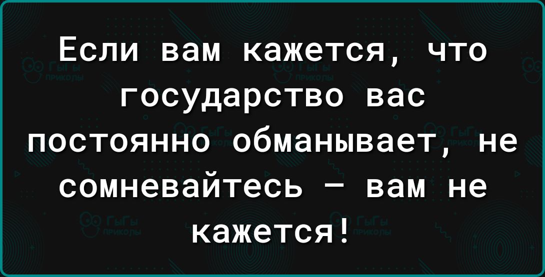 Если вам кажется что государство вас постоянно обманывает не сомневайтесь вам не кажется