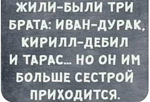 ЖИЛИ БЫЛИ ТРИ БРАТА ИВАН ДУРАК КИРИЛЛ ДЕБИЛ И ТАРАС НО ОН ИМ БОЛЬШЕ СЕСТРОЙ ПРИХОДИТСЯ