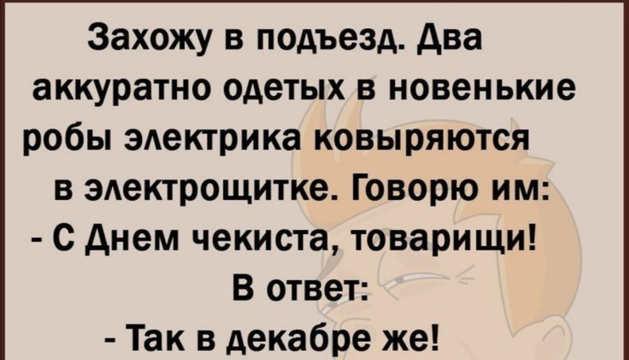 Захожу в подъезд Два аккуратно одетых в новенькие робы электрика ковыряются в электрощитке Говорю им С Днем чекиста товарищи В ответ Так в декабре же