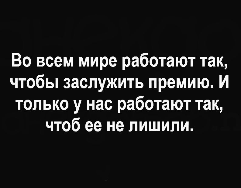 Во всем мире работают так чтобы заслужить премию И только у нас работают так чтоб ее не лишили