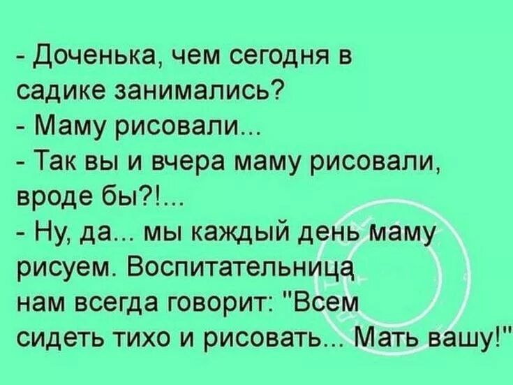 Доченька чем сегодня в садике занимались Маму рисовали Так вы и вчера маму рисовали вроде бы Ну да мы каждый день маму рисуем Воспитательница нам всегда говорит Всем сидеть тихо и рисовать Мать вашу