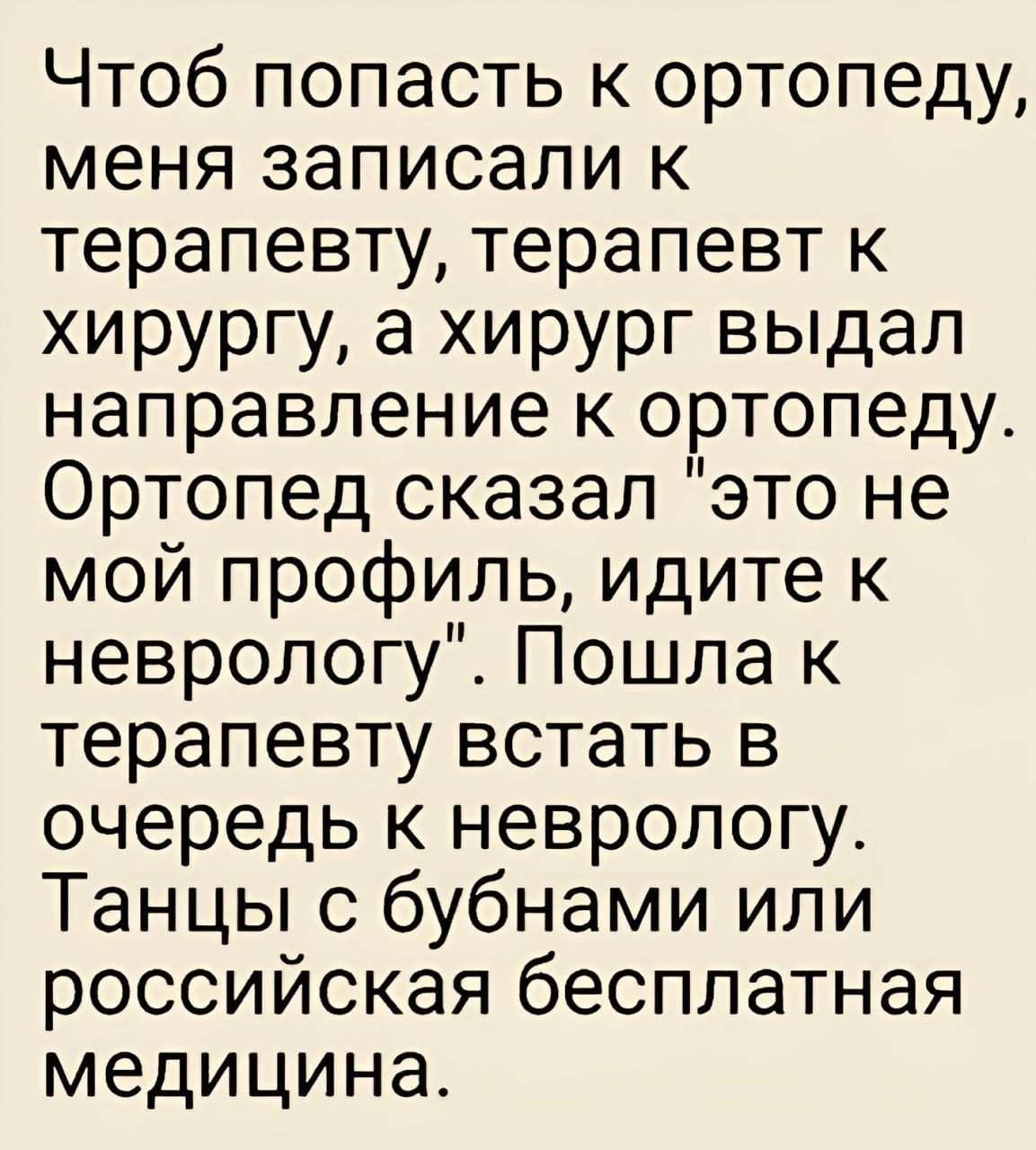 Чтоб попасть к ортопеду меня записали к терапевту терапевт к хирургу а хирург выдал направление к ортопеду Ортопед сказал это не мой профиль идите к неврологу Пошла к терапевту встать в очередь к неврологу Танцы с бубнами или российская бесплатная медицина