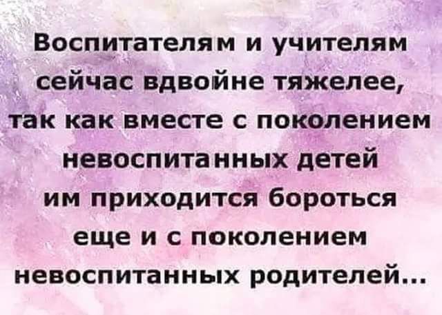 Воспитателям и учителям сейчас вдвойне тяжелее так как вместе с поколением невоспитанных детей им приходится бороться еще и с поколением невоспитанных родителей