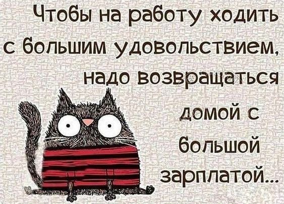 Чтобы на работу ходить с большим удовольствием надо возвращаться дОМой С большой зарплатой