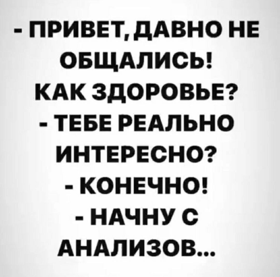 ПРИВЕТ ДАВНО НЕ ОБЩАЛИСЬ КАК ЗДОРОВЬЕ ТЕБЕ РЕАЛЬНО ИНТЕРЕСНО КОНЕЧНО НАЧНУ С АНАЛИЗОВ