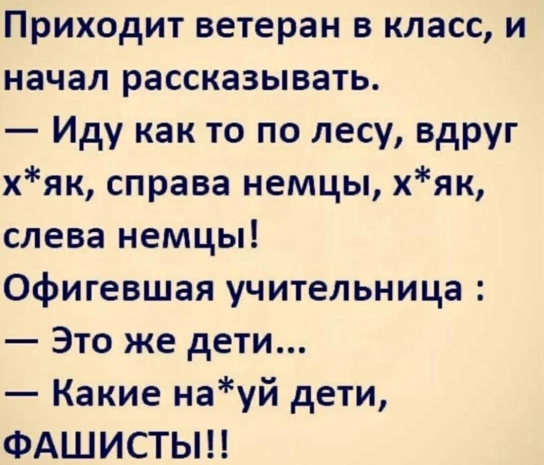 Приходит ветеран в класс и начал рассказывать Иду как то по лесу вдруг хяк справа немцы хяк слева немцы Офигевшая учительница Это же дети Какие науй дети ФАШИСТЫ