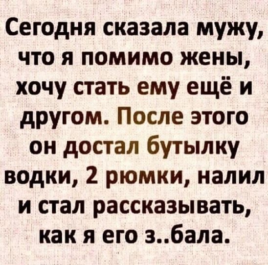 Сегодня сказала мужу что я помимо жены хочу стать ему ещё и другом После этого он достал бутылку водки 2 рюмки налил и стал рассказывать как я его збала