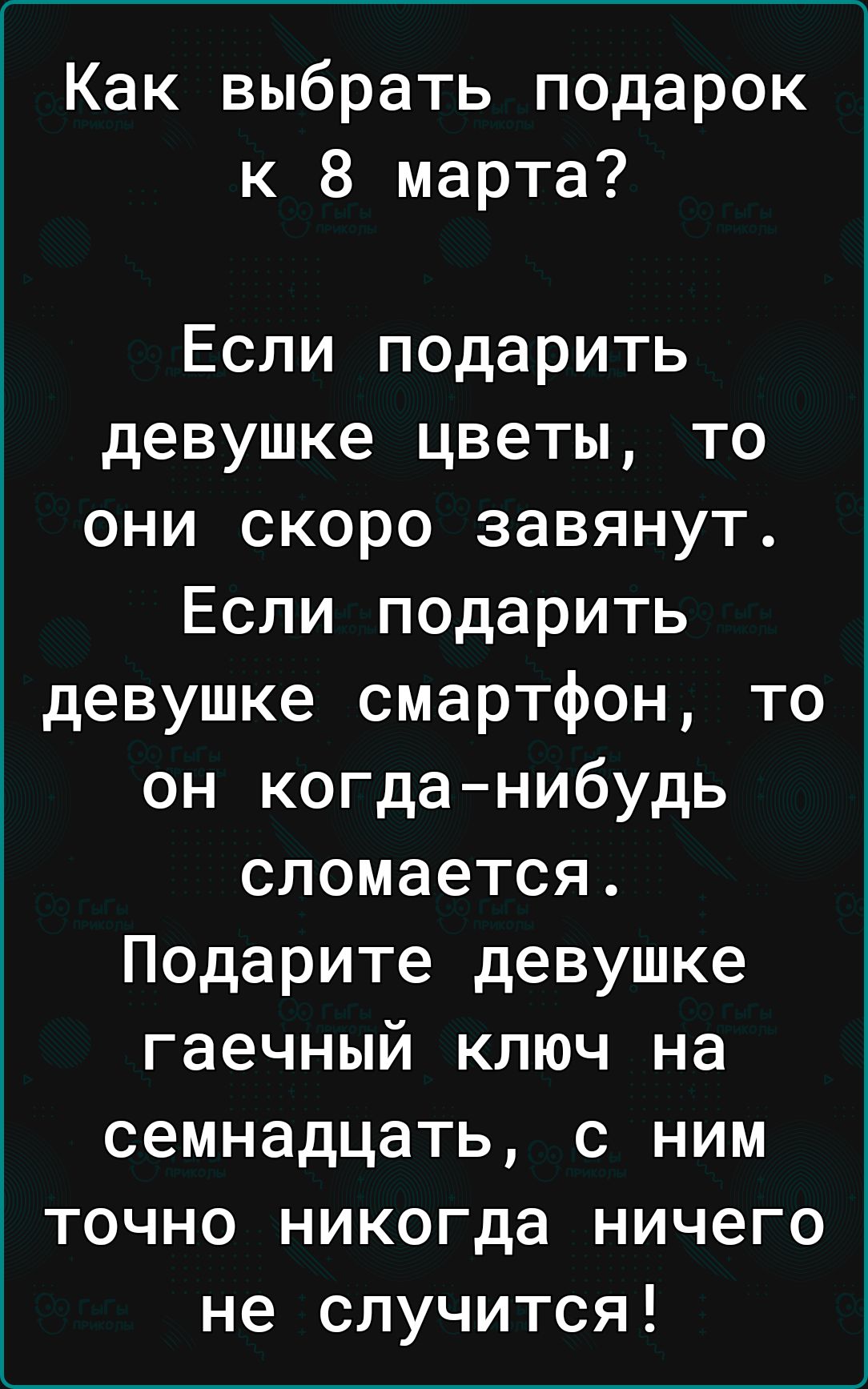 Как выбрать подарок к 8 марта Если подарить девушке цветы то они скоро завянут Если подарить девушке смартфон то он когда нибудь о3 о 7 Г Т я коз Подарите девушке гаечный ключ на семнадцать с ним точно никогда ничего не случится