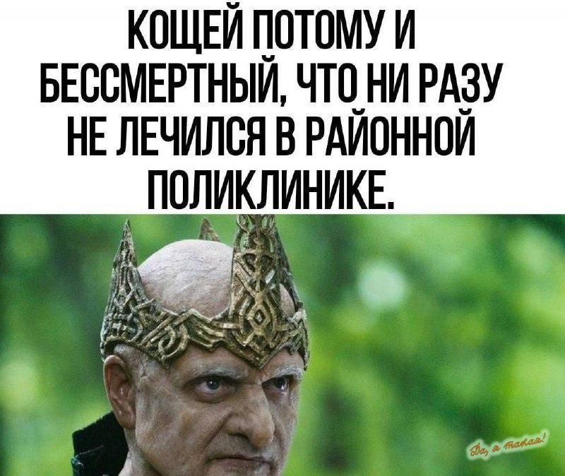 КОЩЕЙ ПОТОМУ И БЕССМЕРТНЫЙ ЧТО НИ РАЗУ НЕ ЛЕЧИЛСЯ В РАЙОННОЙ ПОЛИКЛИНИКЕ с у