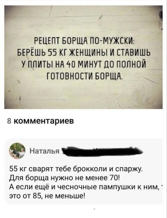 а РЕЦЕПТ БОРЩА ПО МУЖСКИ БЕРЁШЬ 55 КГ ЖЕНЩИНЫ И СТАВИШЬ У ПЛИТЫ НА 40 МИНУТ ДО ПОЛНОЙ ГОТОВНОСТИ БОРЩА ь 8 комментариев о ЧОЛ 55 кг сварят тебе брокколи и спаржу Для борща нужно не менее 70 Аесли ещё и чесночные пампушки к ним это от 85 не меньше