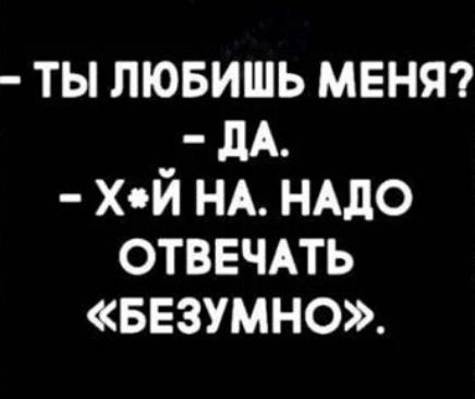 ТЫ ЛЮБИШЬ МЕНЯ ДА ХЙ НА НАДО ОТВЕЧАТЬ БЕЗУМНО