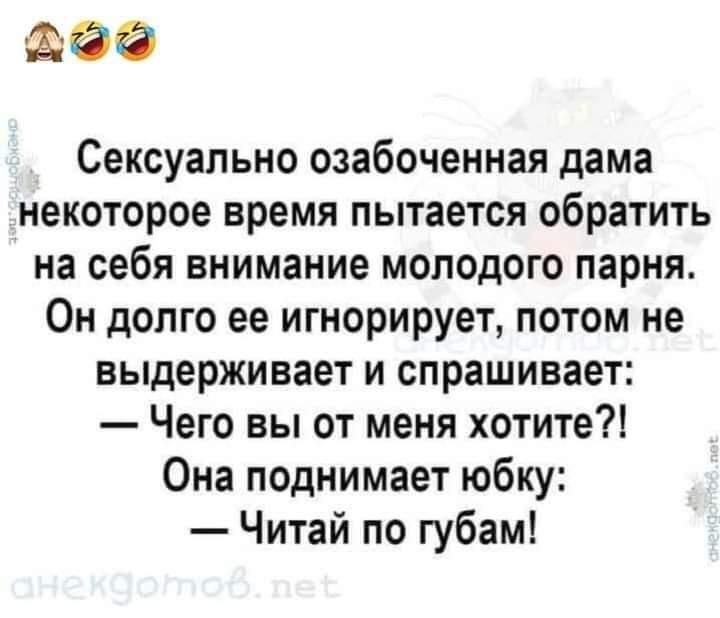 д Сексуально озабоченная дама некоторое время пытается обратить на себя внимание молодого парня Он долго ее игнорирует потом не выдерживает и спрашивает Чего вы от меня хотите Она поднимает юбку Читай по губам