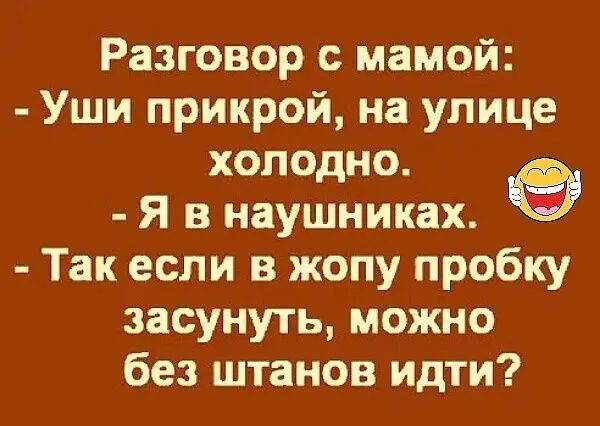 Разговор с мамой Уши прикрой на улице холодно Я в наушниках Так если в жопу пробку засунуть можно без штанов идти