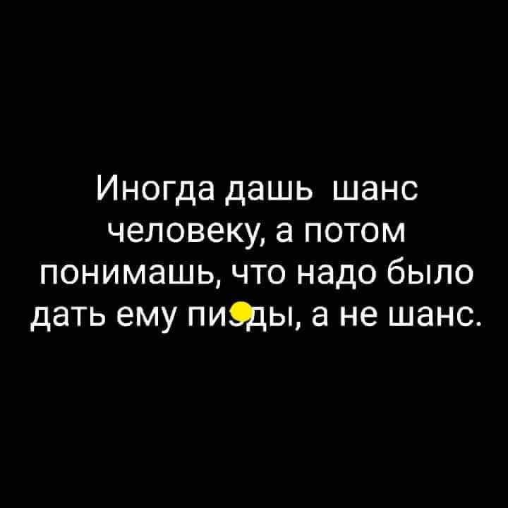 Иногда дашь шанс человеку а потом понимашь что надо было дать ему пиФды а не шанс