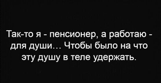 Так то я пенсионер а работаю для души Чтобы было на что эту душу в теле удержать