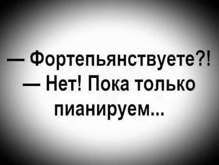 Фортепьянствуете Нет Пока только пианируем