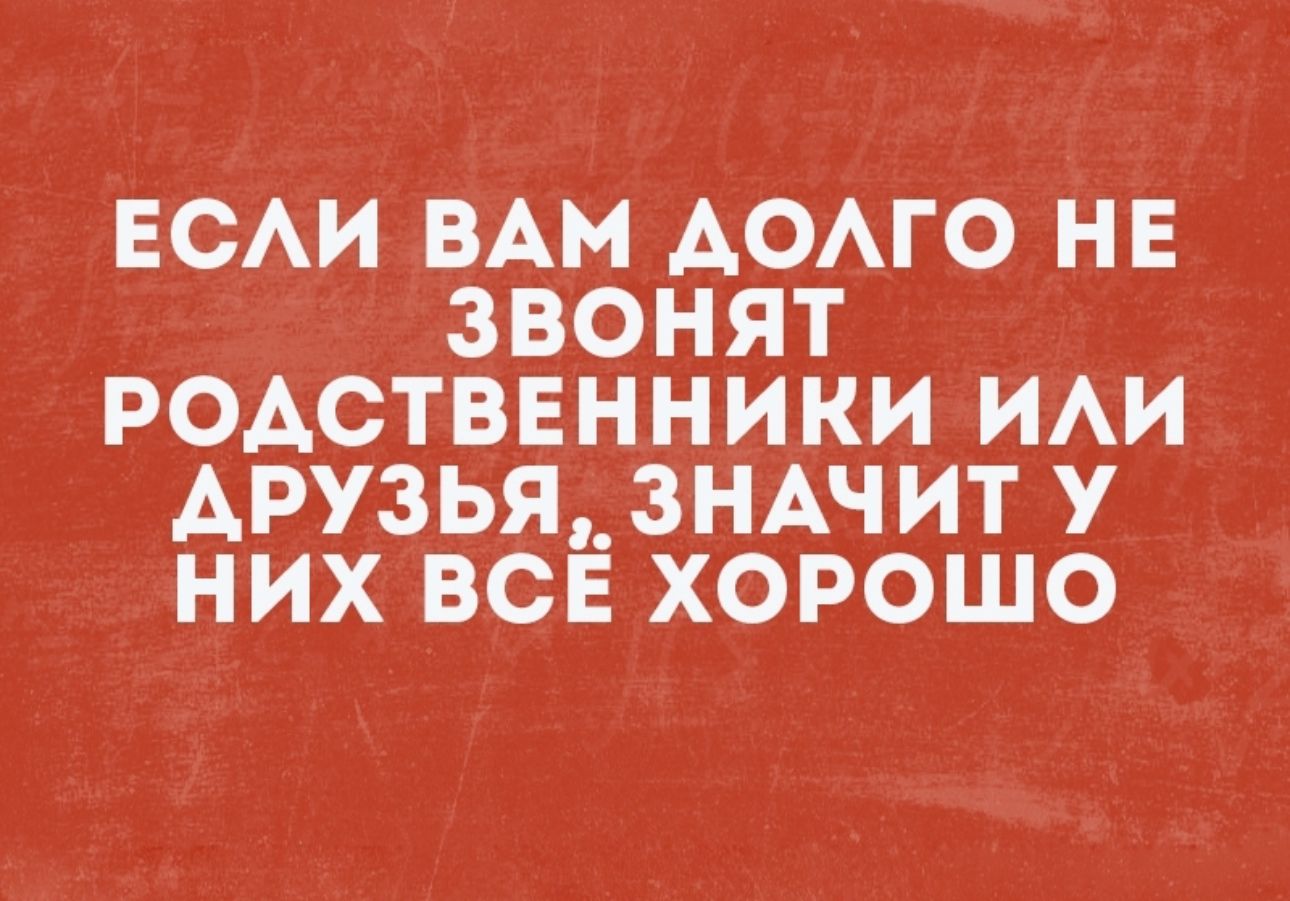 ЕСЛИ ВАМ ДОЛГО НЕ ЗВОНЯТ РОДСТВЕННИКИ ИЛИ АРУЗЬЯ ЗНАЧИТ У НИХ ВСЁ ХОРОШО