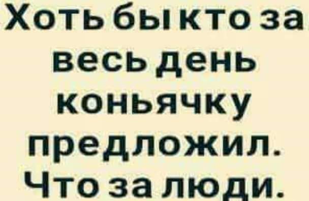 Хоть бы кто за весьдень коньячку предложил Что за люди