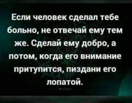 Если человек сделал тебе больно не отвечай ему тем же Сделай ему добро а потом когда его внимание притупится пиздани его лопатой