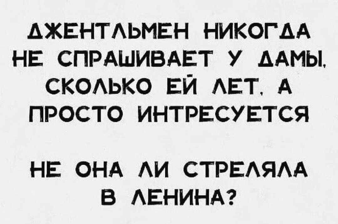 АЖЕНТЛЬМЕН НИКОГДА НЕ СПРАШИВАЕТ У ДАМЫ СКОЛЬКО ЕЙ ЛЕТ А ПРОСТО ИНТРЕСУЕТСЯ НЕ ОНА ЛИ СТРЕЛЯЛА В ЛЕНИНА