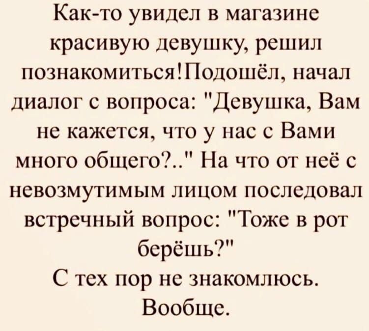 Как то увидел в магазине красивую девушку решил познакомитьсяПодошёл начал диалог с вопроса Девушка Вам не кажется что у нас с Вами много общего На что от неё с невозмутимым лицом последовал встречный вопрос Тоже в рот берёшь С тех пор не знакомлюсь Вообще