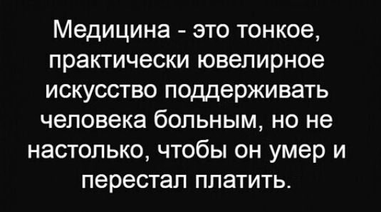 Медицина это тонкое практически ювелирное искусство поддерживать человека больным но не настолько чтобы он умер и перестал платить