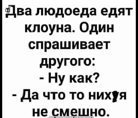 Ф1ва людоеда едят клоуна Один спрашивает другого Ну как Да что то нихуя не смешно