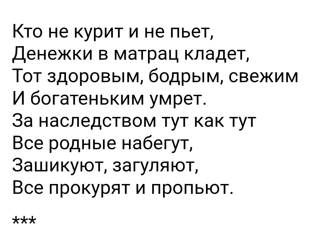 Кто не курит и не пьет Денежки в матрац кладет Тот здоровым бодрым свежим И богатеньким умрет За наследством тут как тут Все родные набегут Зашикуют загуляют Все прокурят и пропьют ж