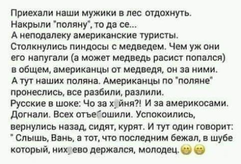 Приехали наши мужики в лес отдохнуть Накрыли поляну то да се Анеподалеку американские туристы Столкнулись пиндосы с медведем Чем уж они его напугали а может медведь расист попался вобщем американцы от медведя он за ними А тут наших поляна Американцы по поляне пронеслись все разбили разлили Русские в шоке Чо за хуйня И за америкосами Догнали Всех отъебошили Успокоились вернулись назад сидят курят И