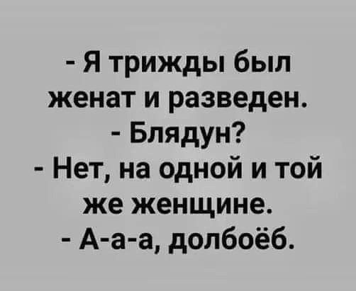 Я трижды был женат и разведен Блядун Нет на одной и той же женщине А а а долбоёб