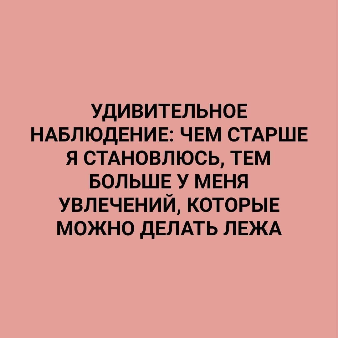 УДИВИТЕЛЬНОЕ НАБЛЮДЕНИЕ ЧЕМ СТАРШЕ Я СТАНОВЛЮСЬ ТЕМ БОЛЬШЕ У МЕНЯ УВЛЕЧЕНИЙ КОТОРЫЕ МОЖНО ДЕЛАТЬ ЛЕЖА