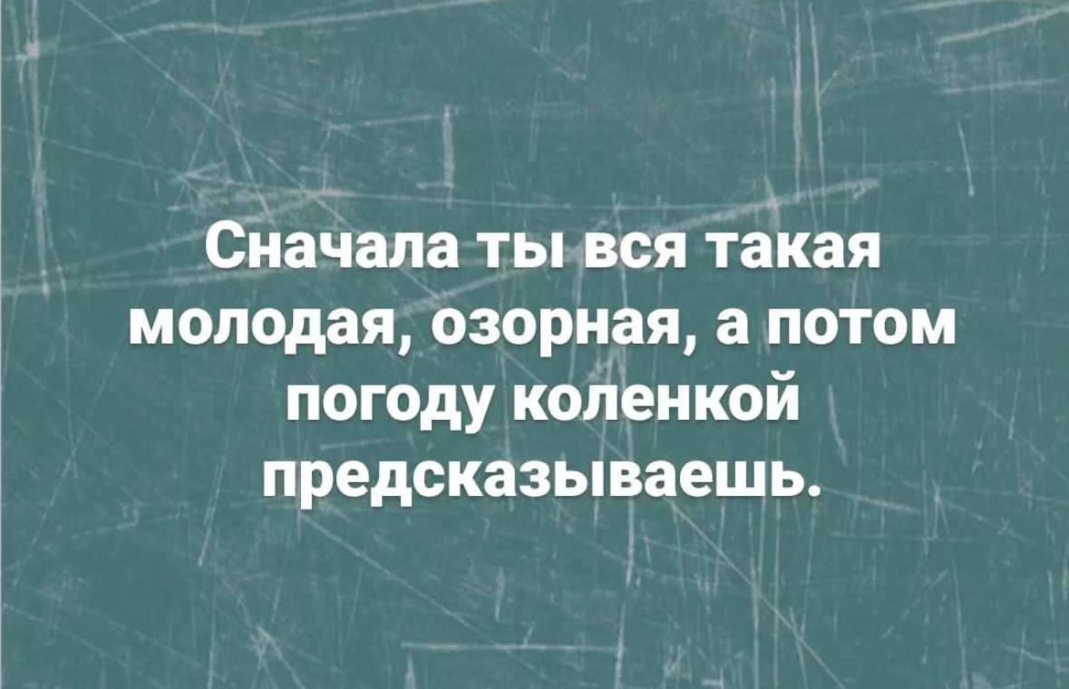 Сначала тынвся такая молодая озорная а потом погоду коленкой предсказываешь