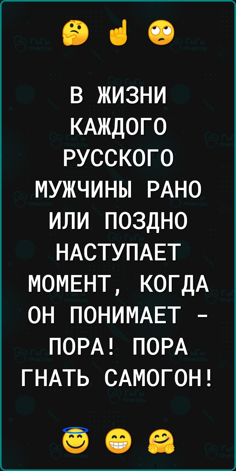 е В ЖИЗНИ КАЖДОГО РУССКОГО МУЖЧИНЫ РАНО ИЛИ ПОЗДНО НАСТУПАЕТ МОМЕНТ КОГДА ОН ПОНИМАЕТ ПОРА ПОРА ГНАТЬ САМОГОН