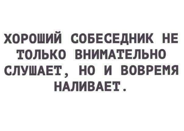 ХОРОШИЙ СОБЕСЕДНИК НЕ ТОЛЬКО ВНИМАТЕЛЬНО СЛУШАЕТ НО И ВОВРЕМЯ НАЛИВАЕТ