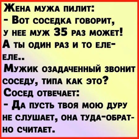 ЖЕеНА МУЖА ПИЛИТ Вот СОСЕДКА ГОВОРИТ У НЕЕ МУЖ З5 РАЗ МОЖЕТ А ты одиН РАЗ И ТО ЕЛЕ ЕЛЕ Мужик озАДАЧЕННЫЙ ЗВОНИТ СОСЕДУ ТИПА КАК Это Сосед ОТВЕЧАЕТ ДА ПУСТЬ ТВОЯ МОЮ ДУРУ НЕ СЛУШАЕТ ОНА ТУДА ОБРАТ НО СЧИТАЕТ