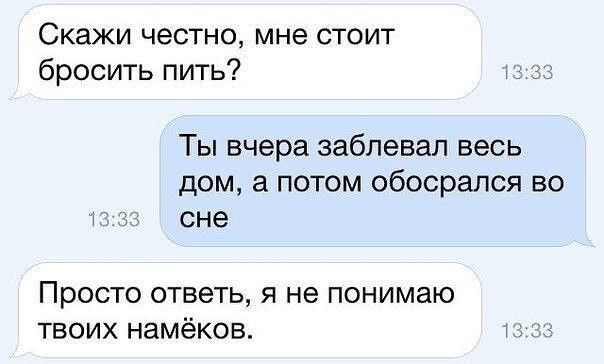 Скажи честно мне стоит бросить пить Ты вчера заблевал весь дом а потом обосрался во сне Просто ответь я не понимаю твоих намёков