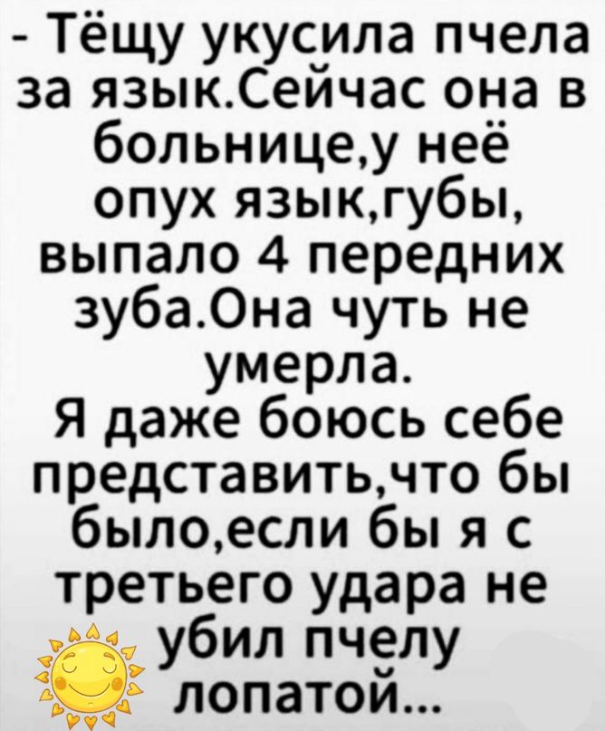 Тёщу укусила пчела за языкСейчас она в больницеу неё опух языкгубы выпало 4 передних зубаОна чуть не умерла Я даже боюсь себе представитьчто бы былоесли бы я с третьего удара не і убил пчелу лопатой