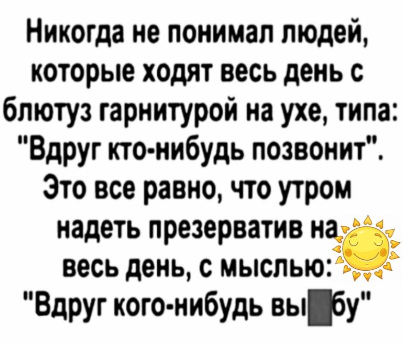 Никогда не понимал людей которые ходят весь день с блютуз гарнитурой на ухе типа Вдруг кто нибудь позвонит Это все равно что утром надеть презерватив на весь день с мыслью 5 Вдруг кого нибудь вы бу