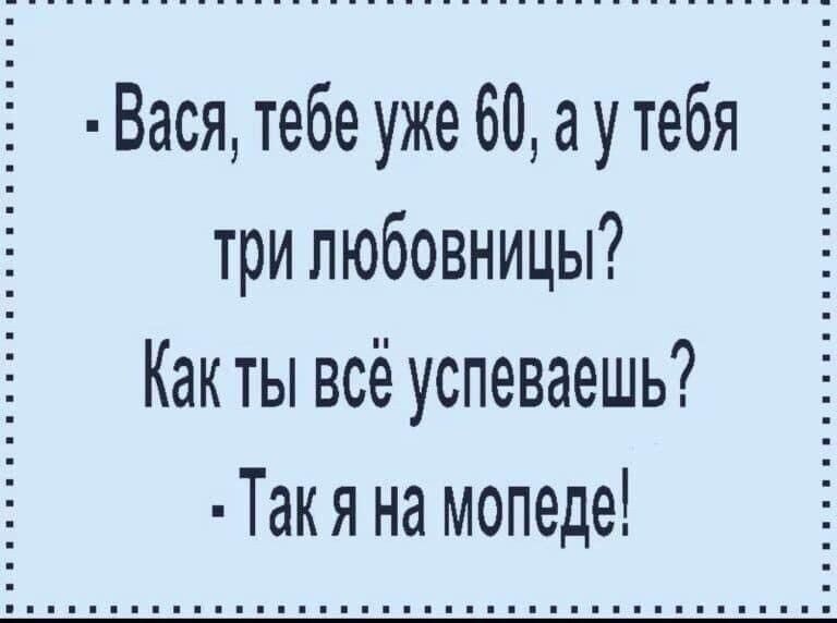 Вася тебе уже 60 а у тебя три любовницы Как ты всё успеваешь Так я на мопеде