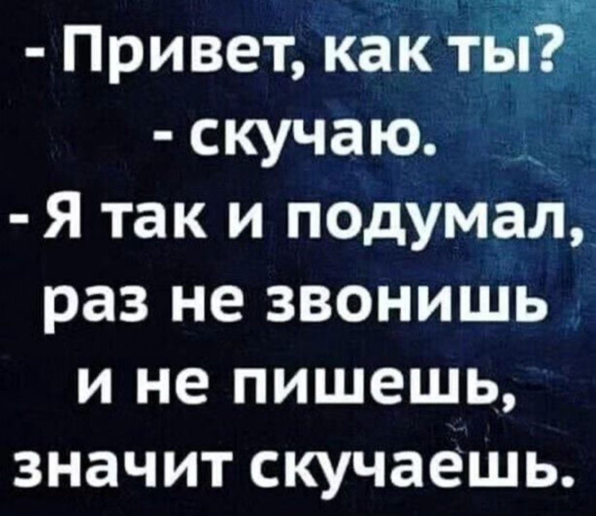 Привет как т скучаю Я так и подумал раз не звонишь и не пишешь значит скучаешь