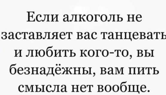 Если алкоголь не заставляет вас танцевать и любить кого то вы безнадёжны вам пить смысла нет вообще