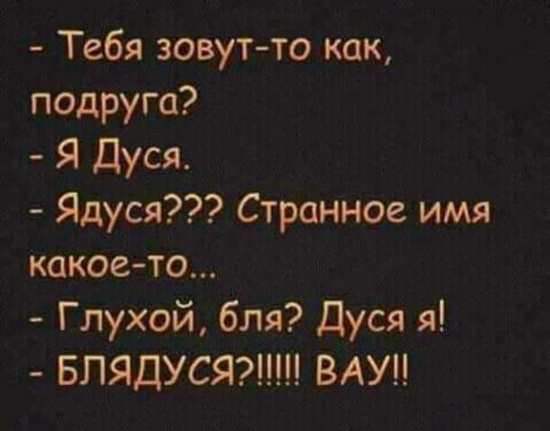 Тебя зовут то как подруга Я Дуся Ядуся Странное имя какое то Глухой бля Дуся я БЛЯДУСЯ ВАУ