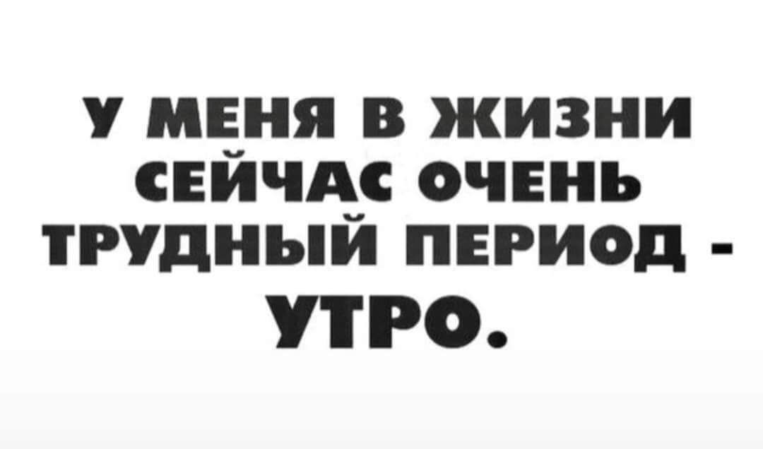 У МЕНЯ В ЖИЗНИ СЕИЧАС ОЧЕНЬ ТРУДНЫЙ ПЕРИОД УТРО