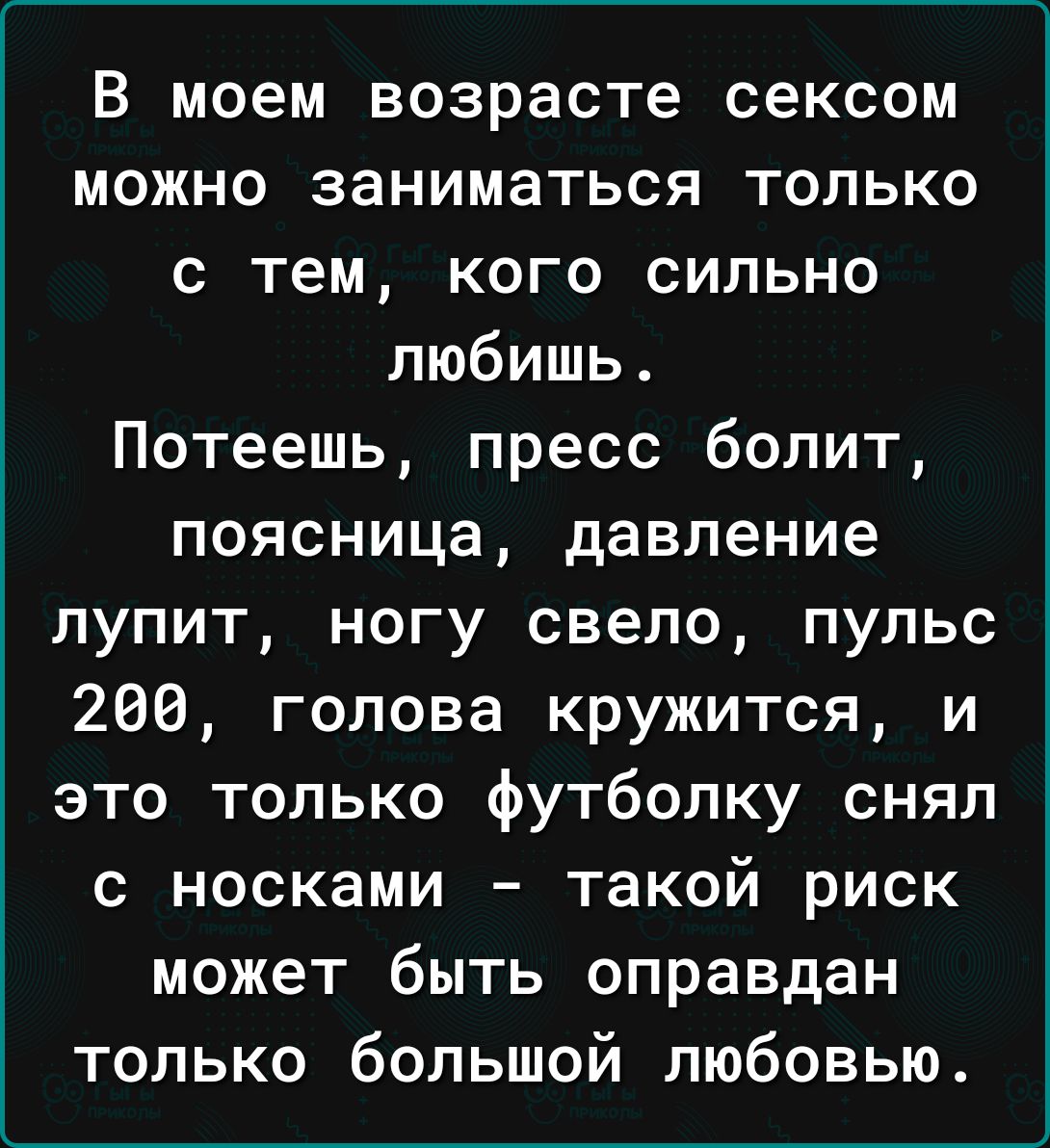 В моем возрасте сексом можно заниматься только с тем кого сильно любишь Потеешь пресс болит поясница давление лупит ногу свело пульс 200 голова кружится и это только футболку снял с носками такой риск может быть оправдан только большой любовью